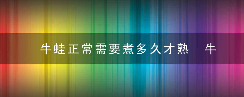 牛蛙正常需要煮多久才熟 牛蛙需要煮的时间